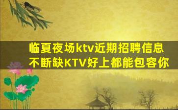 临夏夜场ktv近期招聘信息不断缺KTV好上都能包容你