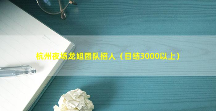 杭州夜场龙姐团队招人（日结3000以上）